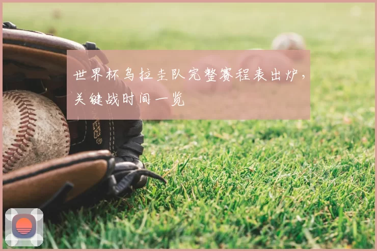 世界杯乌拉圭队完整赛程表出炉，关键战时间一览