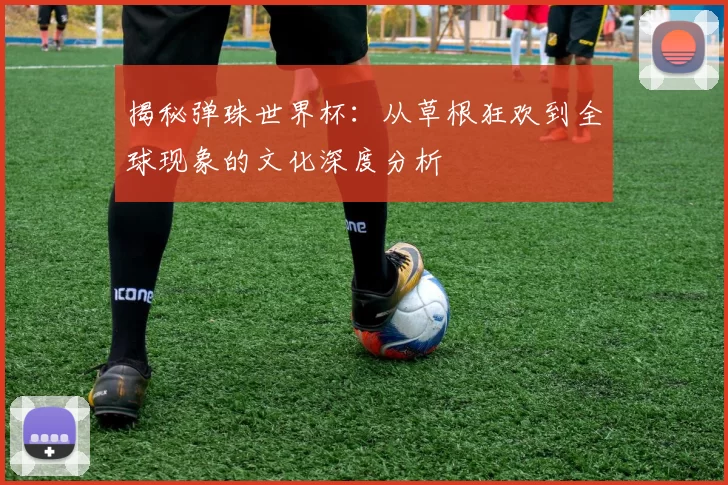 揭秘弹珠世界杯:从草根狂欢到全球现象的文化深度分析