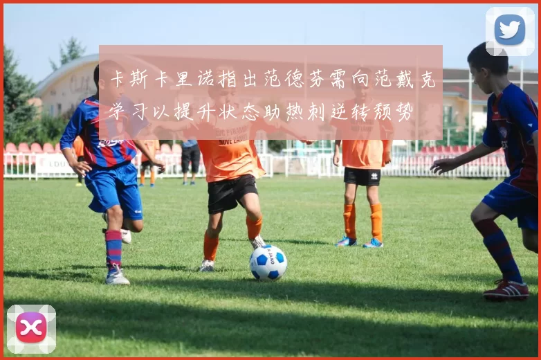 卡斯卡里诺指出范德芬需向范戴克学习以提升状态助热刺逆转颓势