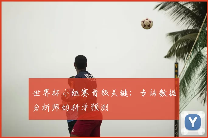 世界杯小组赛晋级关键:专访数据分析师的科学预测