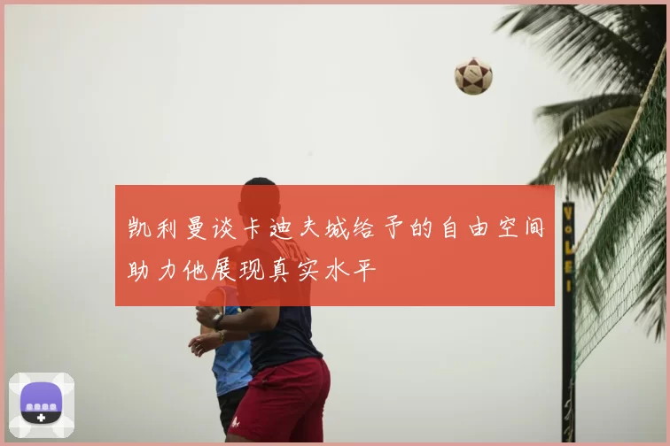 凯利曼谈卡迪夫城给予的自由空间助力他展现真实水平