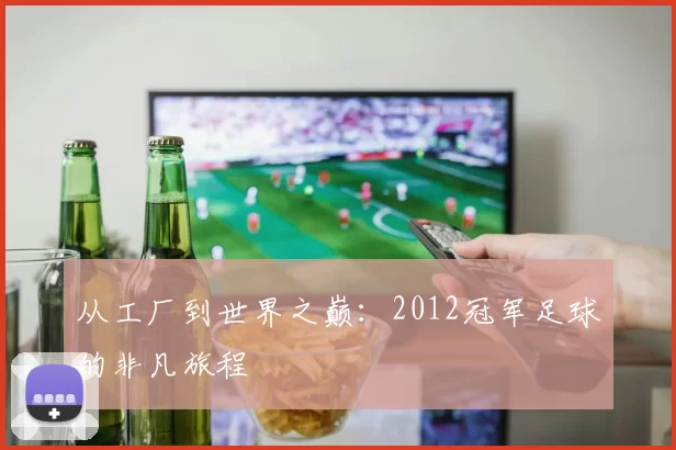 从工厂到世界之巅：2012冠军足球的非凡旅程