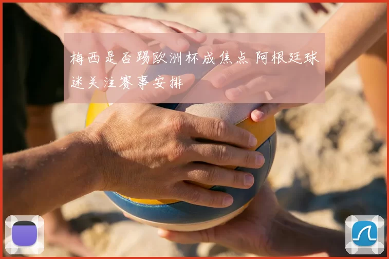 梅西是否踢欧洲杯成焦点 阿根廷球迷关注赛事安排