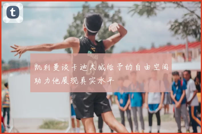 凯利曼谈卡迪夫城给予的自由空间助力他展现真实水平