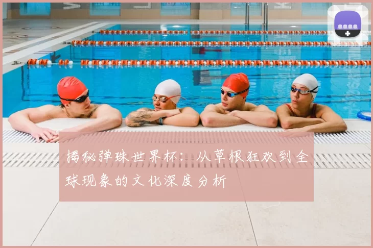 揭秘弹珠世界杯:从草根狂欢到全球现象的文化深度分析