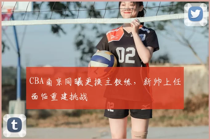 CBA南京同曦更换主教练，新帅上任面临重建挑战