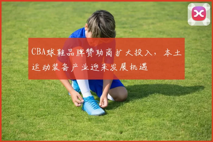 CBA球鞋品牌赞助商扩大投入,本土运动装备产业迎来发展机遇