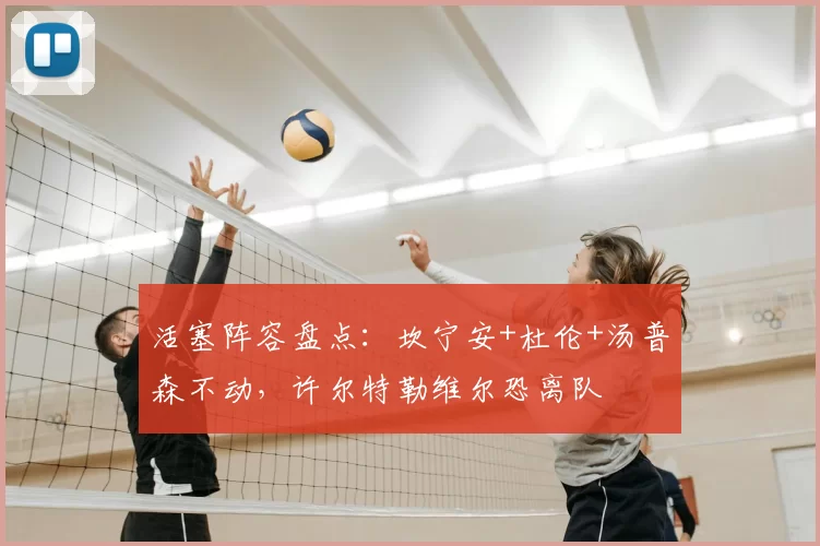 活塞阵容盘点：坎宁安+杜伦+汤普森不动，许尔特勒维尔恐离队