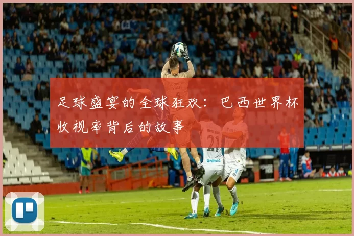 足球盛宴的全球狂欢:巴西世界杯收视率背后的故事