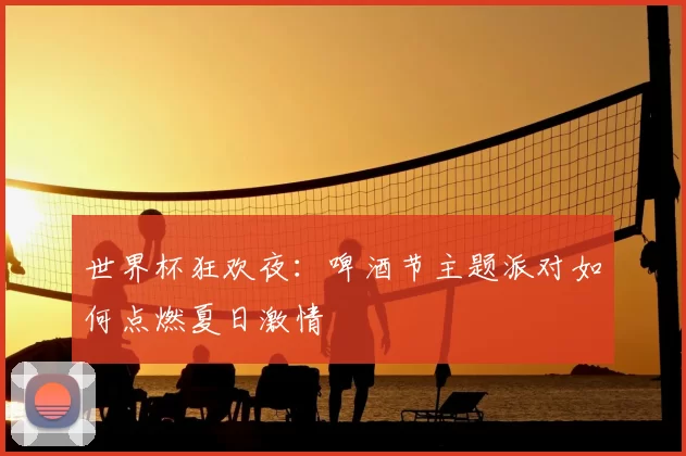 世界杯狂欢夜：啤酒节主题派对如何点燃夏日激情