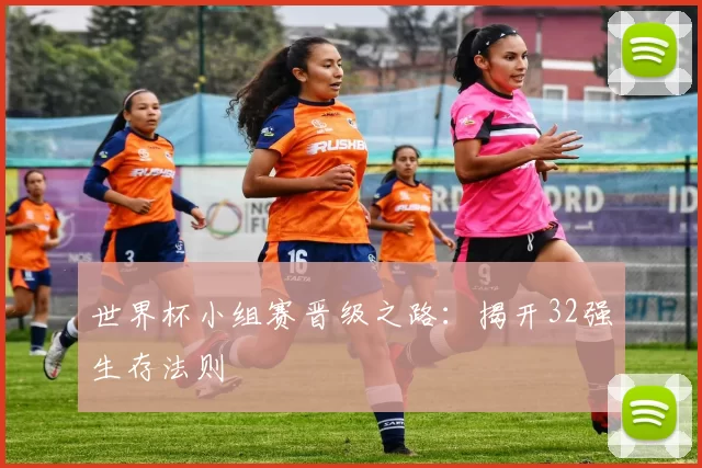 世界杯小组赛晋级之路：揭开32强生存法则