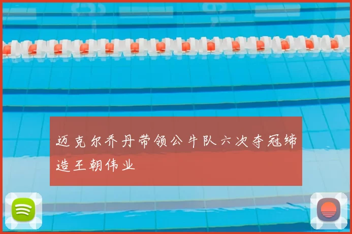 迈克尔乔丹带领公牛队六次夺冠缔造王朝伟业