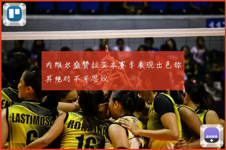 内维尔盛赞拉亚本赛季表现出色称其绝对不可思议