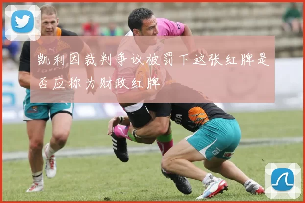 凯利因裁判争议被罚下这张红牌是否应称为财政红牌