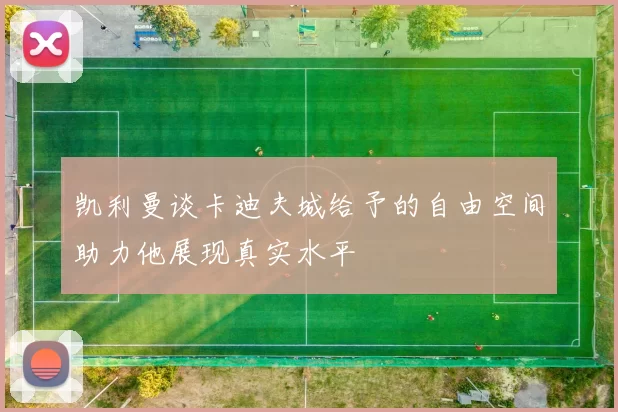 凯利曼谈卡迪夫城给予的自由空间助力他展现真实水平