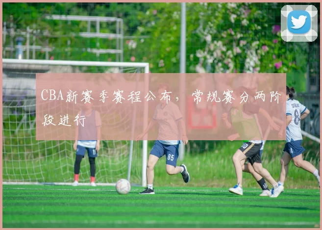 CBA新赛季赛程公布，常规赛分两阶段进行