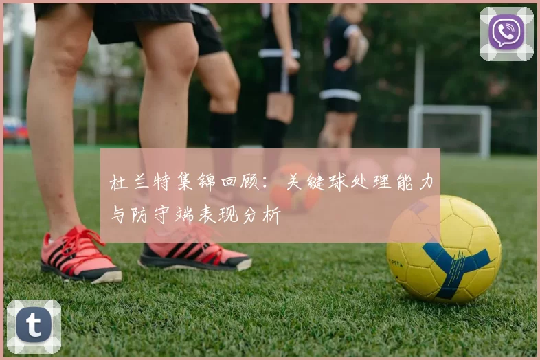杜兰特集锦回顾:关键球处理能力与防守端表现分析