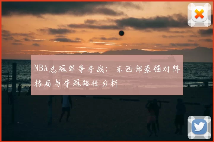 NBA总冠军争夺战：东西部豪强对阵格局与夺冠路径分析