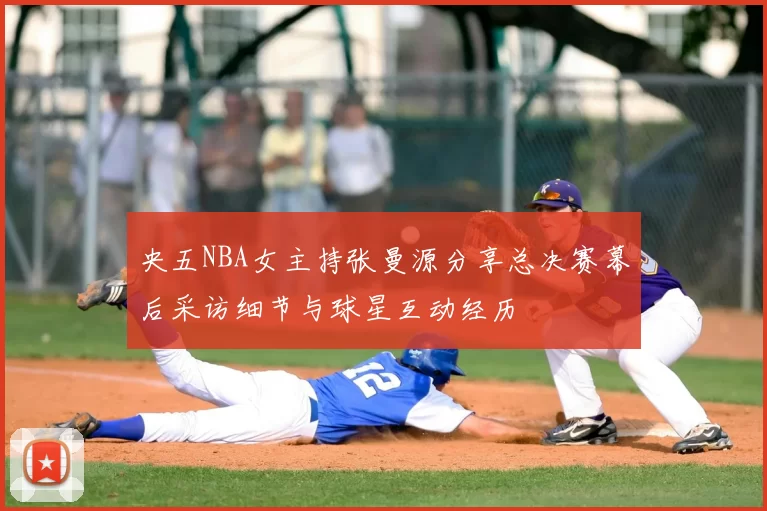 央五NBA女主持张曼源分享总决赛幕后采访细节与球星互动经历