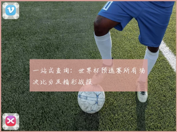 一站式查询:世界杯预选赛所有场次比分及精彩战报