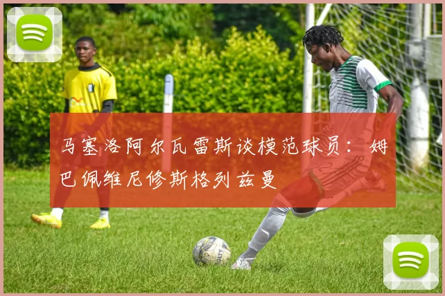 马塞洛阿尔瓦雷斯谈模范球员:姆巴佩维尼修斯格列兹曼