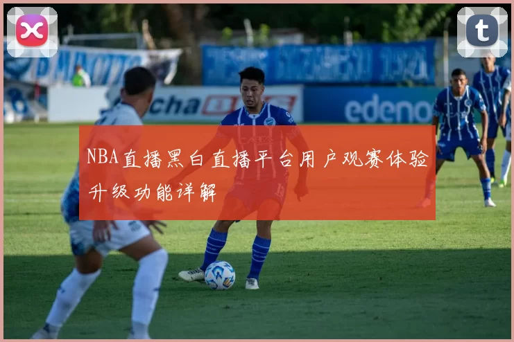 NBA直播黑白直播平台用户观赛体验升级功能详解