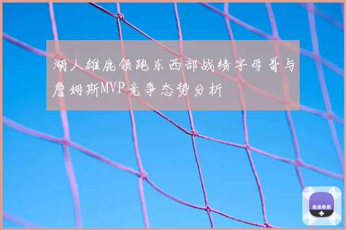 湖人雄鹿领跑东西部战绩字母哥与詹姆斯MVP竞争态势分析
