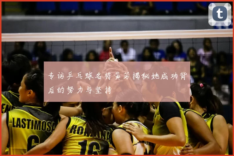 专访乒乓球名将黄芳揭秘她成功背后的努力与坚持