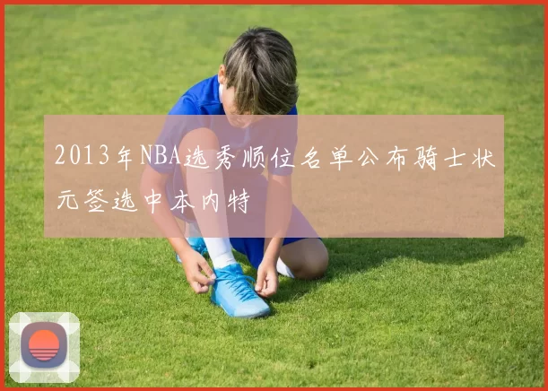 2013年NBA选秀顺位名单公布骑士状元签选中本内特