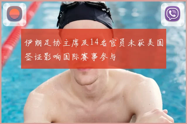 伊朗足协主席及14名官员未获美国签证影响国际赛事参与