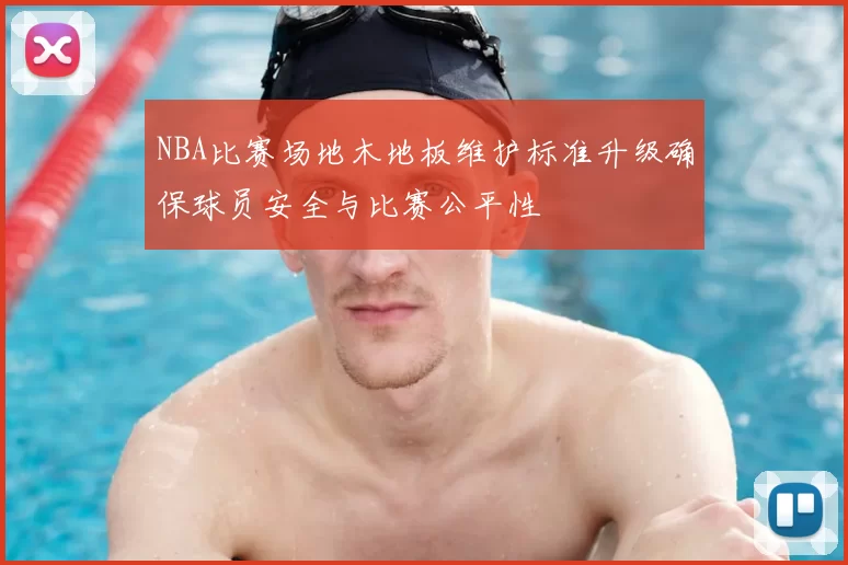 NBA比赛场地木地板维护标准升级确保球员安全与比赛公平性