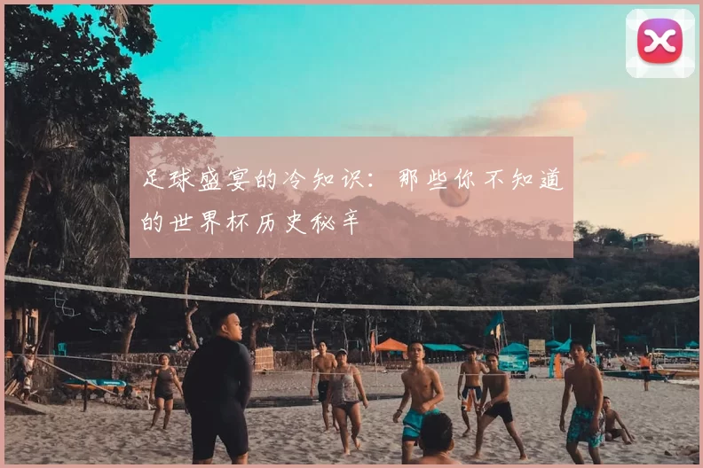 足球盛宴的冷知识:那些你不知道的世界杯历史秘辛