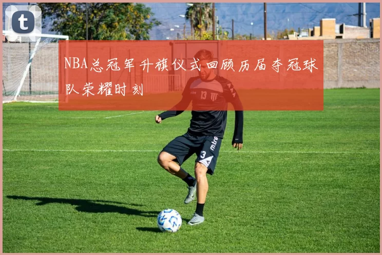 NBA总冠军升旗仪式回顾历届夺冠球队荣耀时刻
