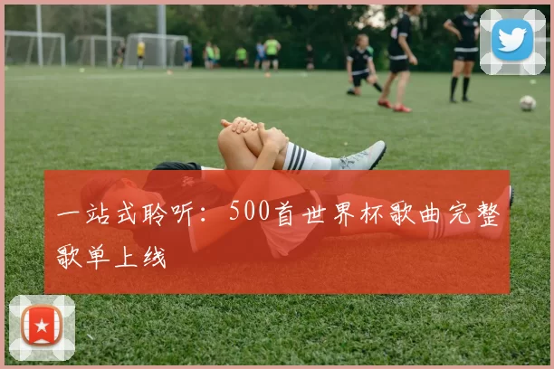 一站式聆听:500首世界杯歌曲完整歌单上线