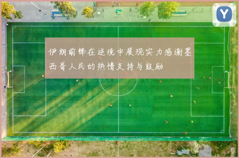 伊朗前锋在逆境中展现实力感谢墨西哥人民的热情支持与鼓励