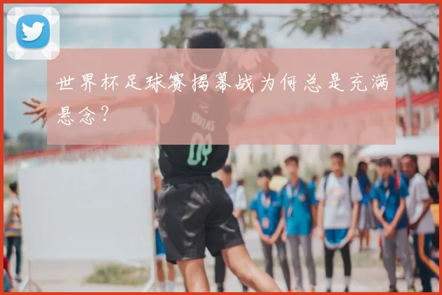 世界杯足球赛揭幕战为何总是充满悬念?