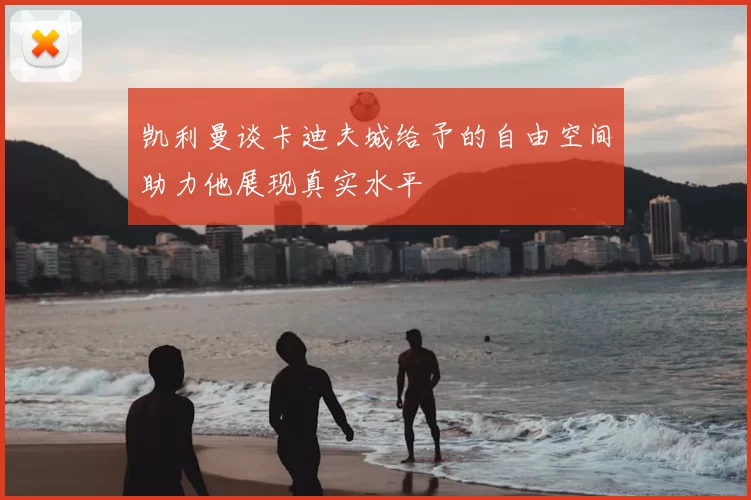 凯利曼谈卡迪夫城给予的自由空间助力他展现真实水平
