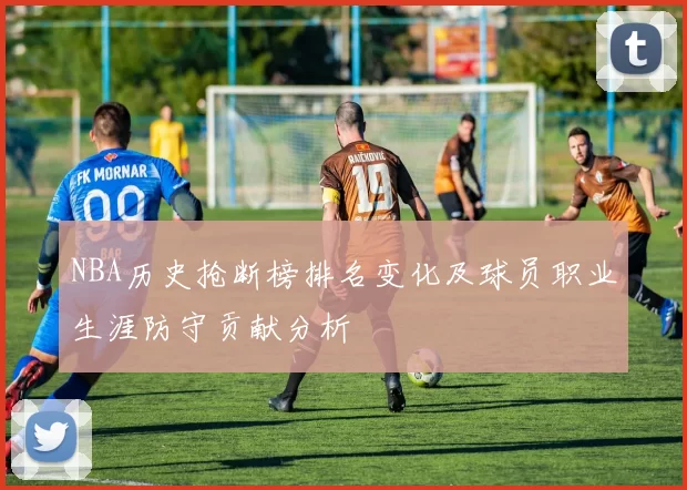 NBA历史抢断榜排名变化及球员职业生涯防守贡献分析