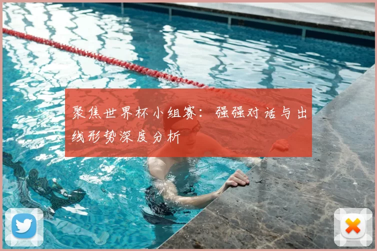 聚焦世界杯小组赛:强强对话与出线形势深度分析