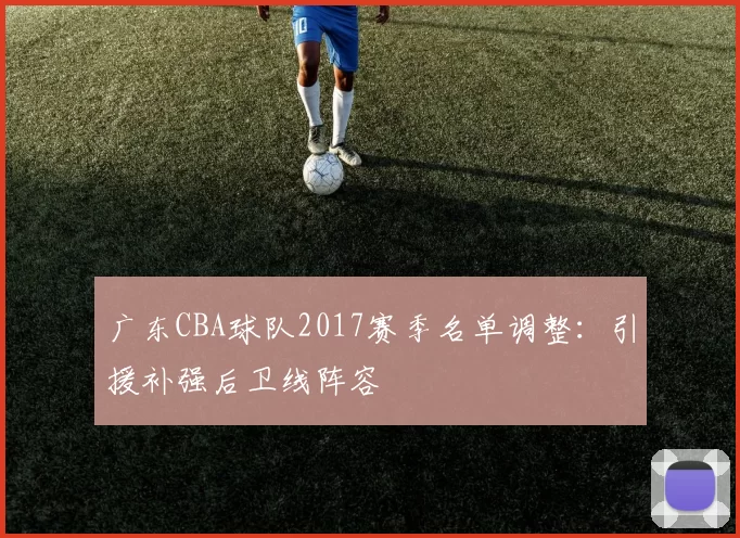 广东CBA球队2017赛季名单调整:引援补强后卫线阵容