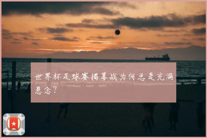 世界杯足球赛揭幕战为何总是充满悬念?