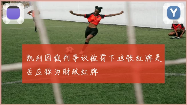 凯利因裁判争议被罚下这张红牌是否应称为财政红牌