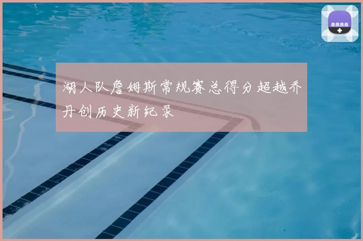 湖人队詹姆斯常规赛总得分超越乔丹创历史新纪录