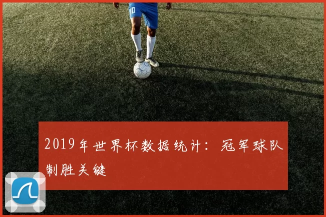 2019年世界杯数据统计:冠军球队制胜关键