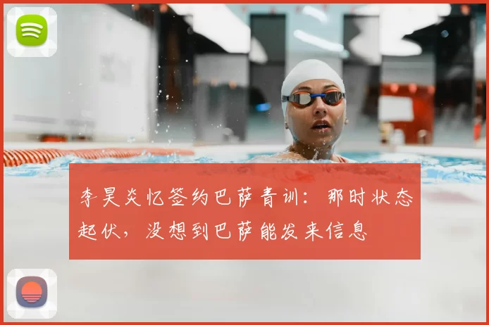 李昊炎忆签约巴萨青训：那时状态起伏，没想到巴萨能发来信息