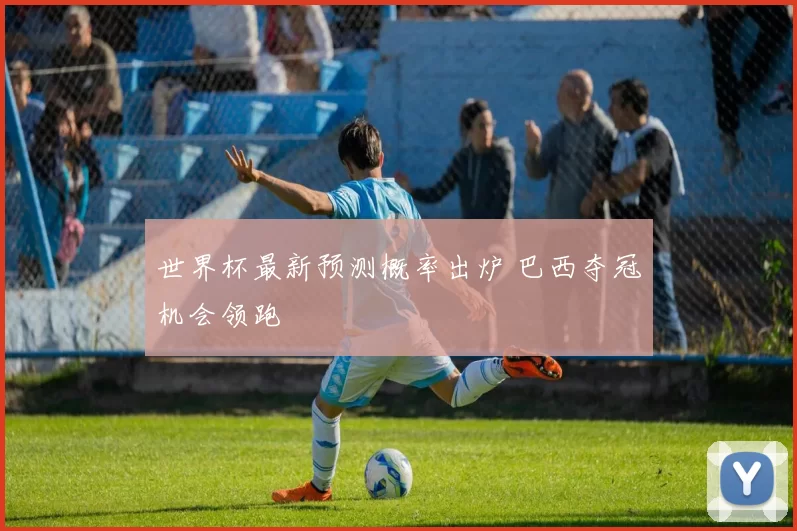 世界杯最新预测概率出炉 巴西夺冠机会领跑