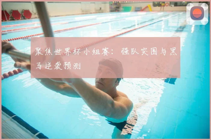 聚焦世界杯小组赛:强队突围与黑马逆袭预测