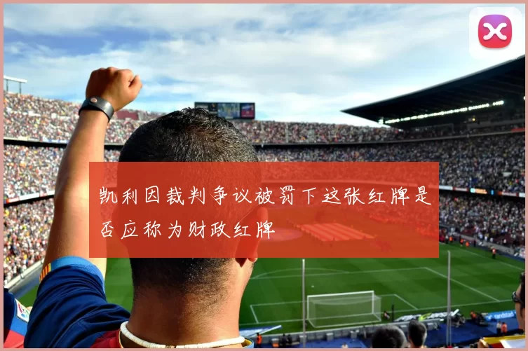 凯利因裁判争议被罚下这张红牌是否应称为财政红牌