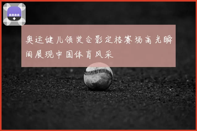 奥运健儿领奖合影定格赛场高光瞬间展现中国体育风采
