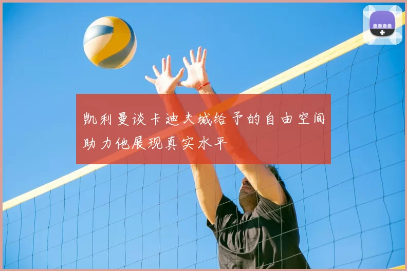 凯利曼谈卡迪夫城给予的自由空间助力他展现真实水平